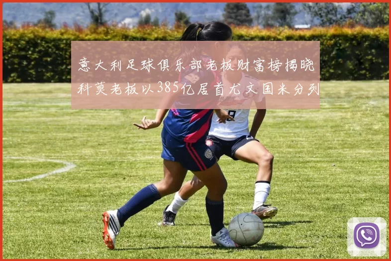 意大利足球俱乐部老板财富榜揭晓科莫老板以385亿居首尤文国米分列第六第七