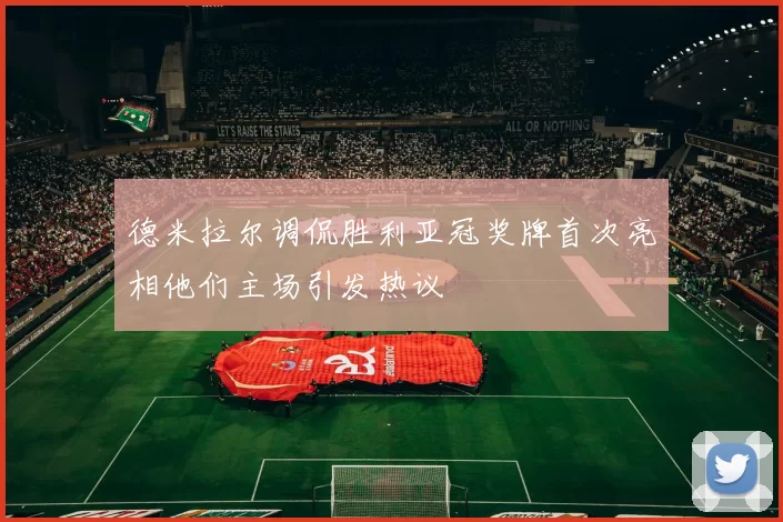 德米拉尔调侃胜利亚冠奖牌首次亮相他们主场引发热议
