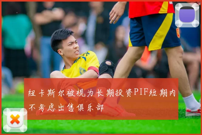 纽卡斯尔被视为长期投资PIF短期内不考虑出售俱乐部