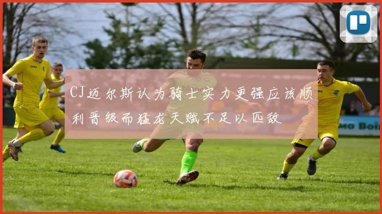 CJ迈尔斯认为骑士实力更强应该顺利晋级而猛龙天赋不足以匹敌
