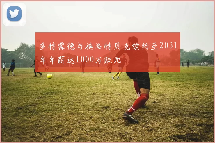 多特蒙德与施洛特贝克续约至2031年年薪达1000万欧元