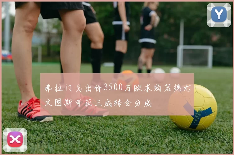 弗拉门戈出价3500万欧求购若热尤文图斯可获三成转会分成