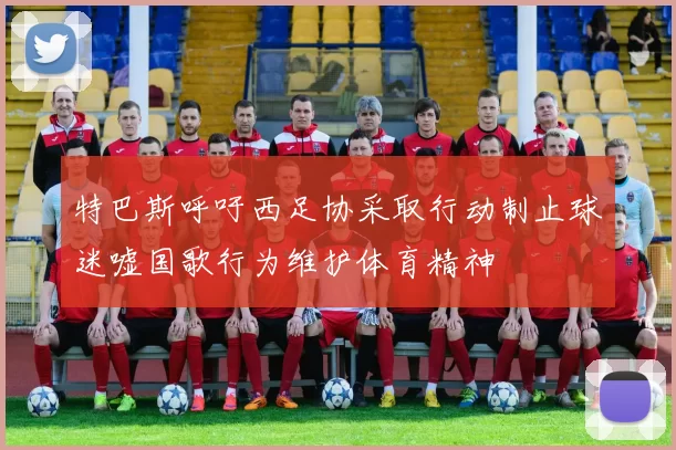 特巴斯呼吁西足协采取行动制止球迷嘘国歌行为维护体育精神