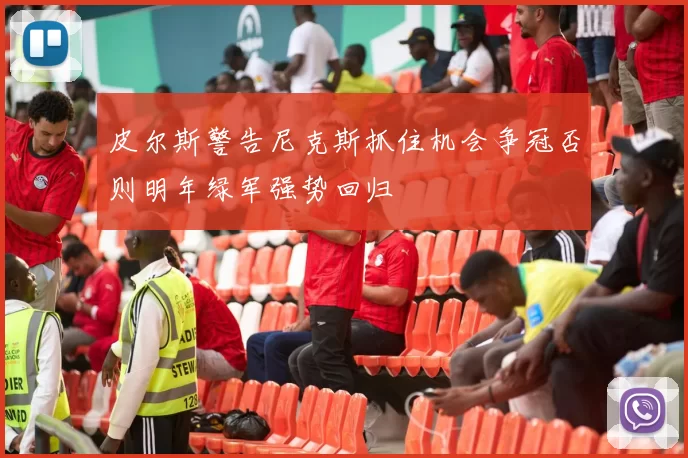 皮尔斯警告尼克斯抓住机会争冠否则明年绿军强势回归