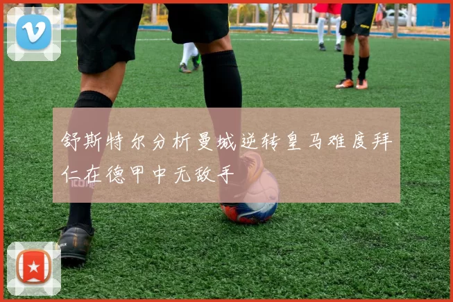 舒斯特尔分析曼城逆转皇马难度拜仁在德甲中无敌手