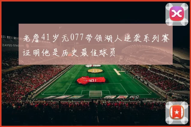 老詹41岁无077带领湖人逆袭系列赛证明他是历史最佳球员