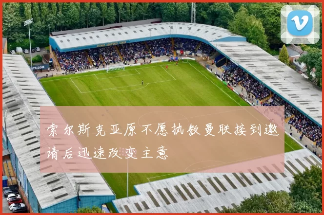 索尔斯克亚原不愿执教曼联接到邀请后迅速改变主意