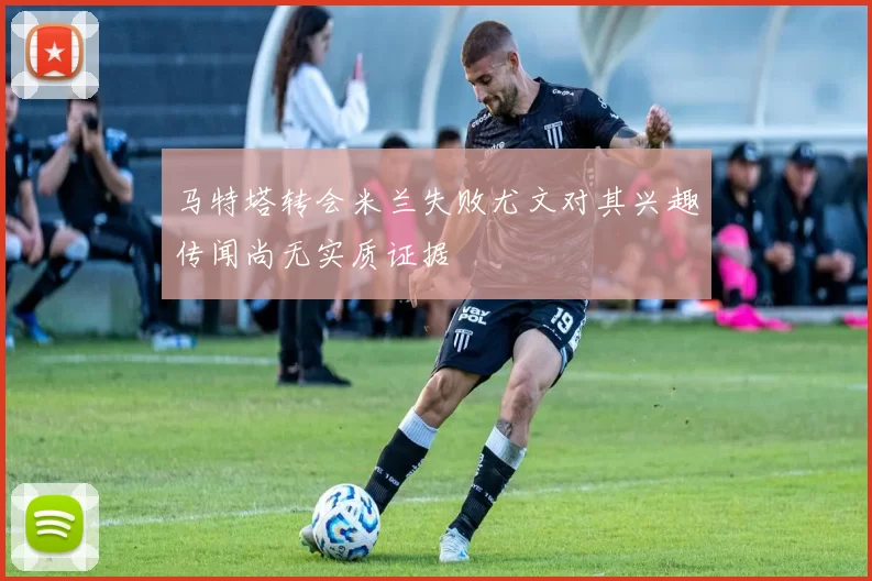 马特塔转会米兰失败尤文对其兴趣传闻尚无实质证据
