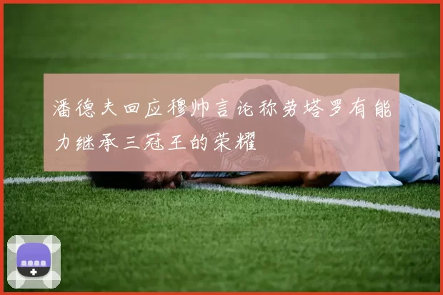 潘德夫回应穆帅言论称劳塔罗有能力继承三冠王的荣耀