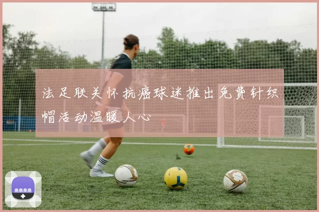 法足联关怀抗癌球迷推出免费针织帽活动温暖人心