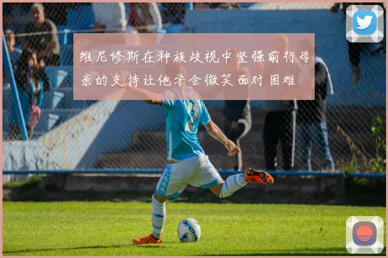 维尼修斯在种族歧视中坚强前行母亲的支持让他学会微笑面对困难