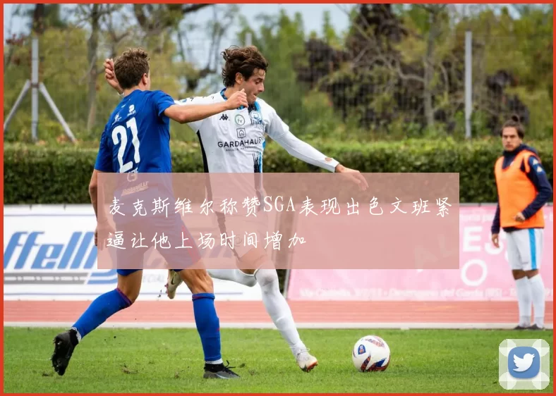 麦克斯维尔称赞SGA表现出色文班紧逼让他上场时间增加