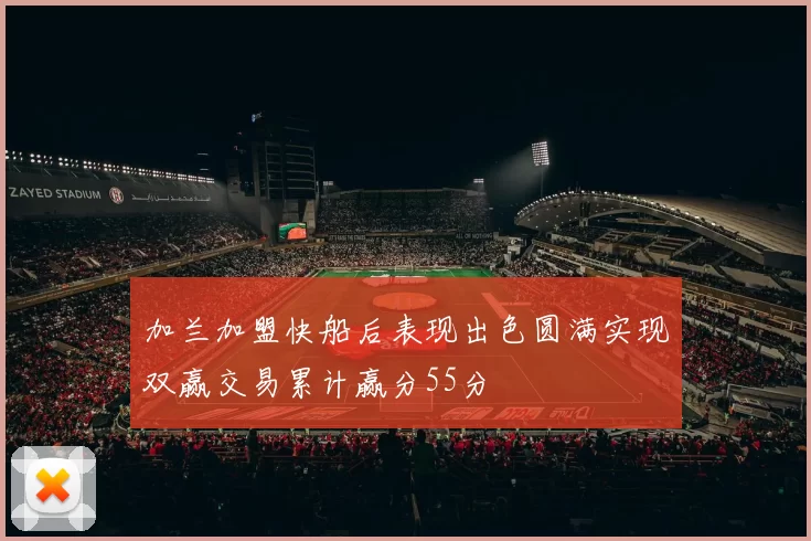 加兰加盟快船后表现出色圆满实现双赢交易累计赢分55分