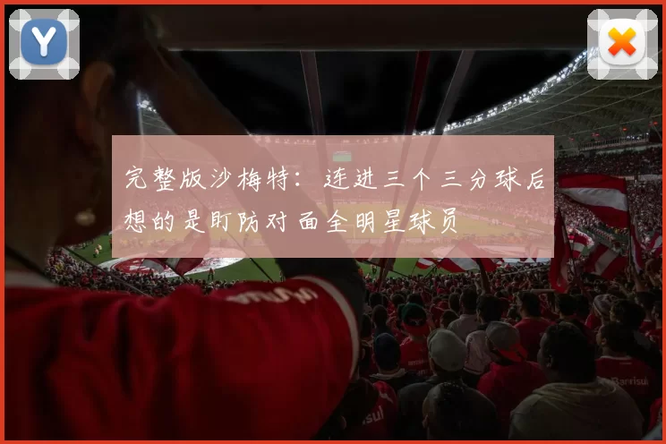 完整版沙梅特：连进三个三分球后想的是盯防对面全明星球员