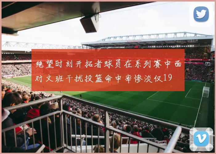 绝望时刻开拓者球员在系列赛中面对文班干扰投篮命中率惨淡仅19