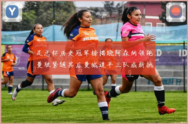足总杯历史冠军榜揭晓阿森纳领跑曼联紧随其后曼城追平三队成新挑战