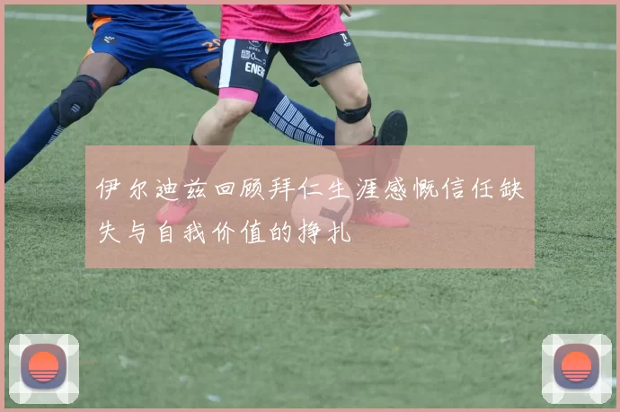 伊尔迪兹回顾拜仁生涯感慨信任缺失与自我价值的挣扎