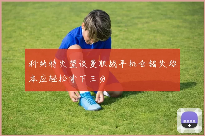 科纳特失望谈曼联战平机会错失称本应轻松拿下三分