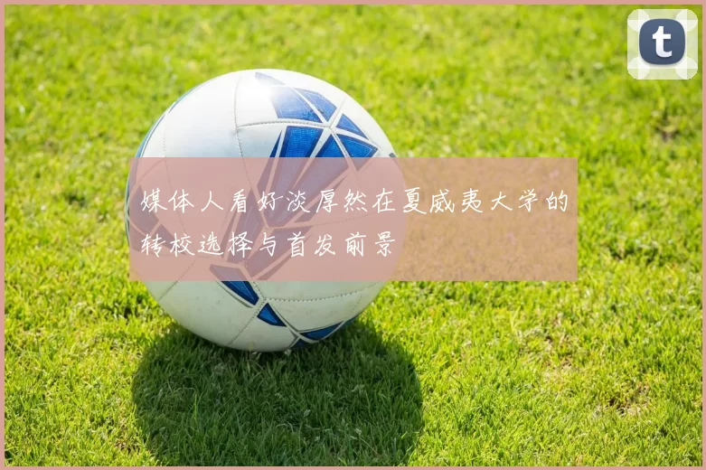 媒体人看好淡厚然在夏威夷大学的转校选择与首发前景