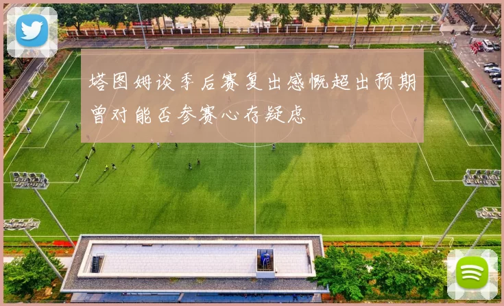 塔图姆谈季后赛复出感慨超出预期曾对能否参赛心存疑虑