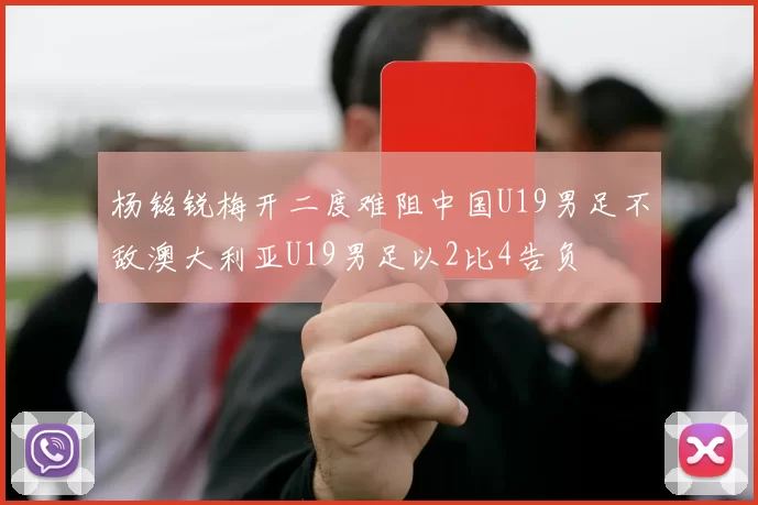 杨铭锐梅开二度难阻中国U19男足不敌澳大利亚U19男足以2比4告负