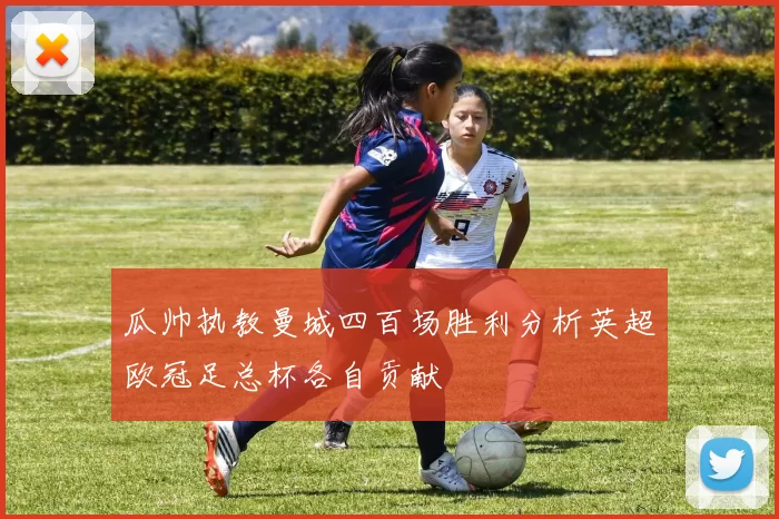 瓜帅执教曼城四百场胜利分析英超欧冠足总杯各自贡献