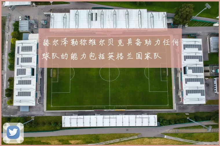 赫尔泽勒称维尔贝克具备助力任何球队的能力包括英格兰国家队