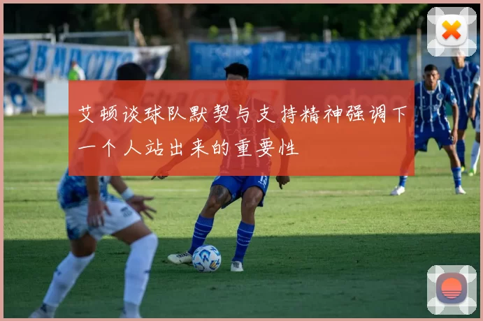艾顿谈球队默契与支持精神强调下一个人站出来的重要性
