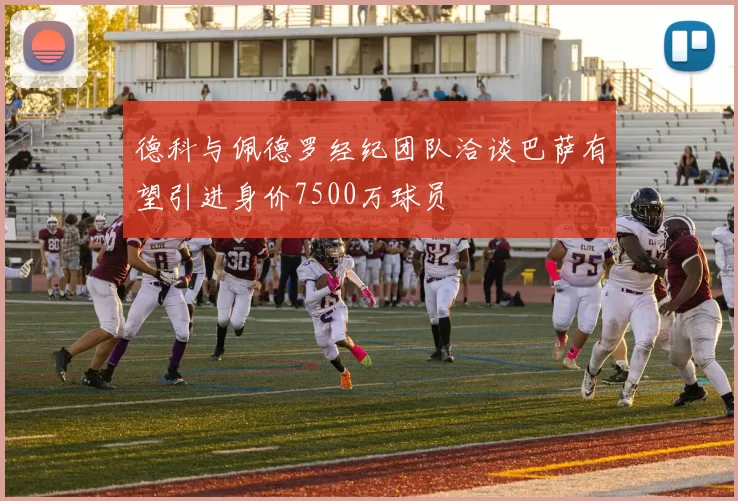 德科与佩德罗经纪团队洽谈巴萨有望引进身价7500万球员